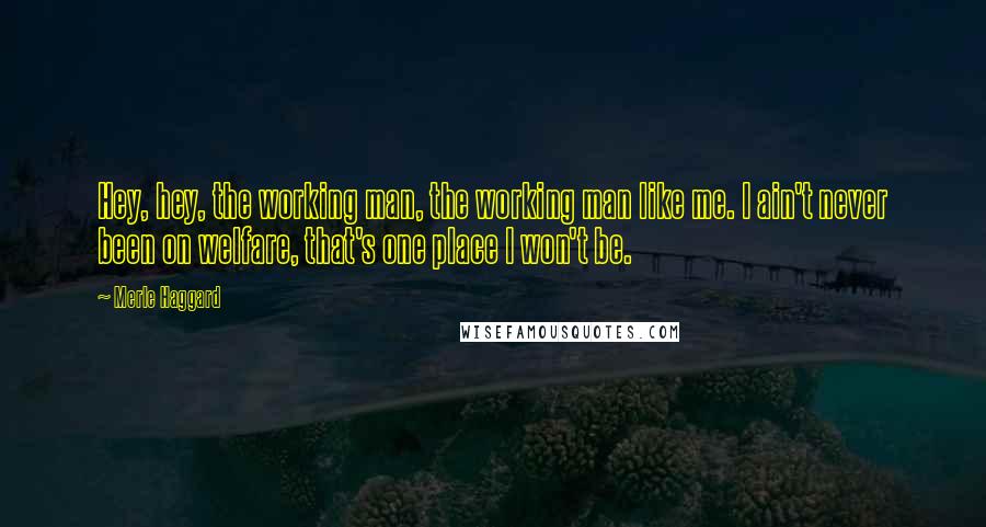 Merle Haggard Quotes: Hey, hey, the working man, the working man like me. I ain't never been on welfare, that's one place I won't be.