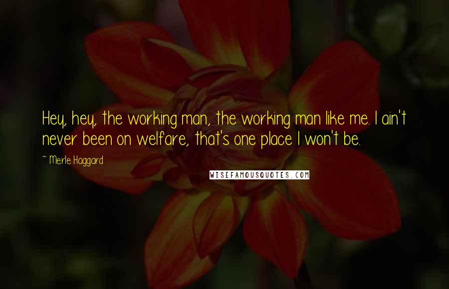 Merle Haggard Quotes: Hey, hey, the working man, the working man like me. I ain't never been on welfare, that's one place I won't be.