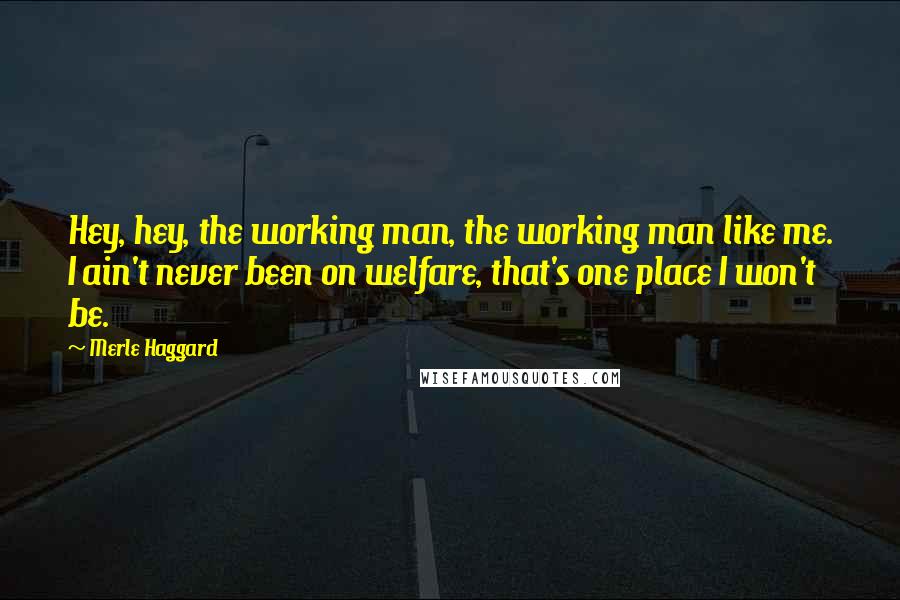 Merle Haggard Quotes: Hey, hey, the working man, the working man like me. I ain't never been on welfare, that's one place I won't be.