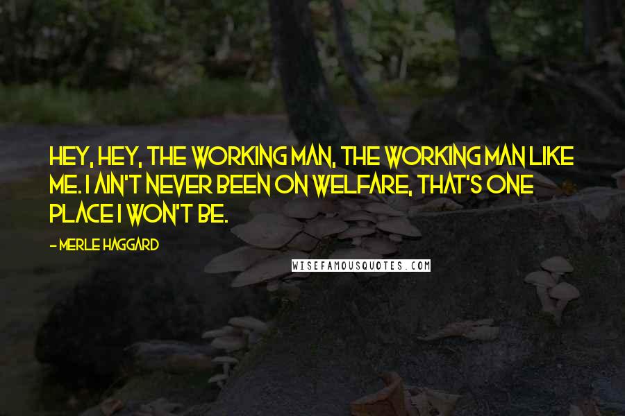 Merle Haggard Quotes: Hey, hey, the working man, the working man like me. I ain't never been on welfare, that's one place I won't be.