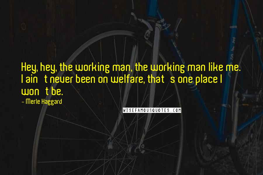 Merle Haggard Quotes: Hey, hey, the working man, the working man like me. I ain't never been on welfare, that's one place I won't be.