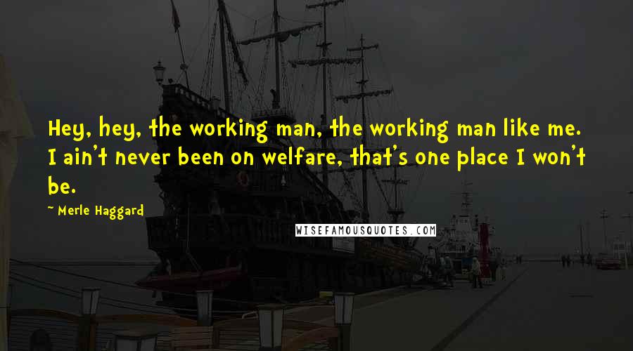 Merle Haggard Quotes: Hey, hey, the working man, the working man like me. I ain't never been on welfare, that's one place I won't be.