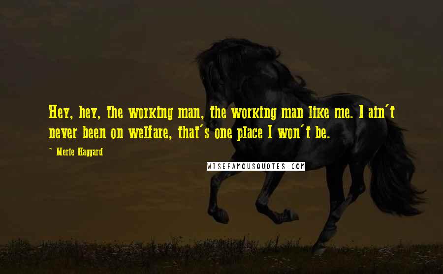 Merle Haggard Quotes: Hey, hey, the working man, the working man like me. I ain't never been on welfare, that's one place I won't be.