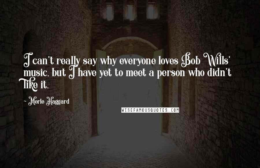 Merle Haggard Quotes: I can't really say why everyone loves Bob Wills' music, but I have yet to meet a person who didn't like it.