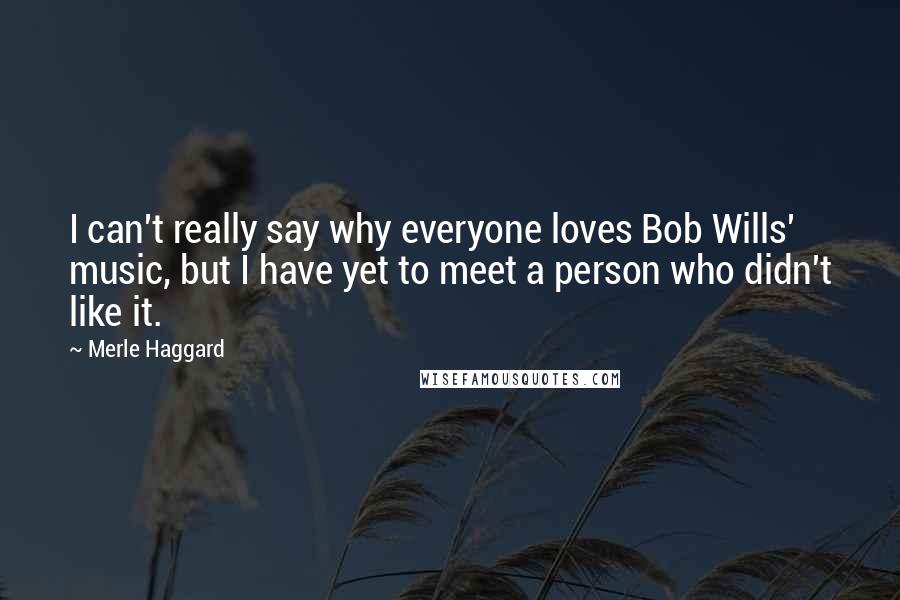 Merle Haggard Quotes: I can't really say why everyone loves Bob Wills' music, but I have yet to meet a person who didn't like it.