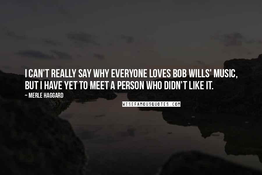 Merle Haggard Quotes: I can't really say why everyone loves Bob Wills' music, but I have yet to meet a person who didn't like it.