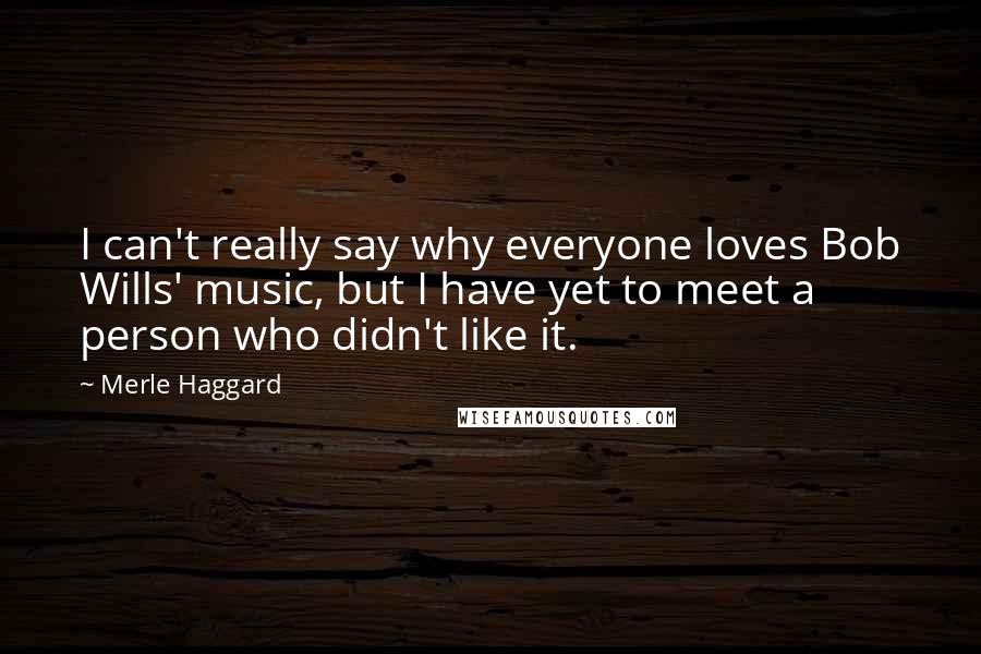 Merle Haggard Quotes: I can't really say why everyone loves Bob Wills' music, but I have yet to meet a person who didn't like it.