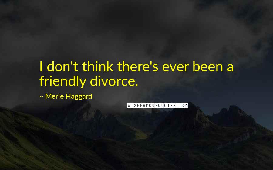 Merle Haggard Quotes: I don't think there's ever been a friendly divorce.