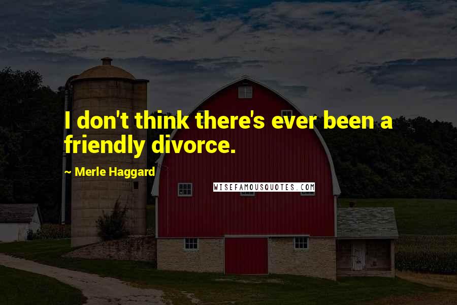 Merle Haggard Quotes: I don't think there's ever been a friendly divorce.