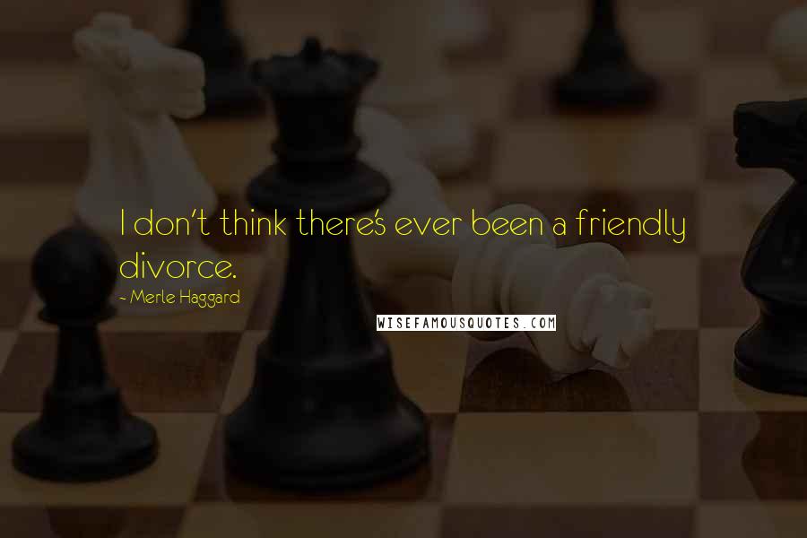 Merle Haggard Quotes: I don't think there's ever been a friendly divorce.