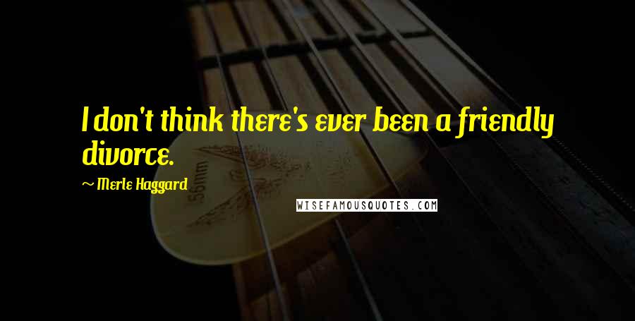 Merle Haggard Quotes: I don't think there's ever been a friendly divorce.