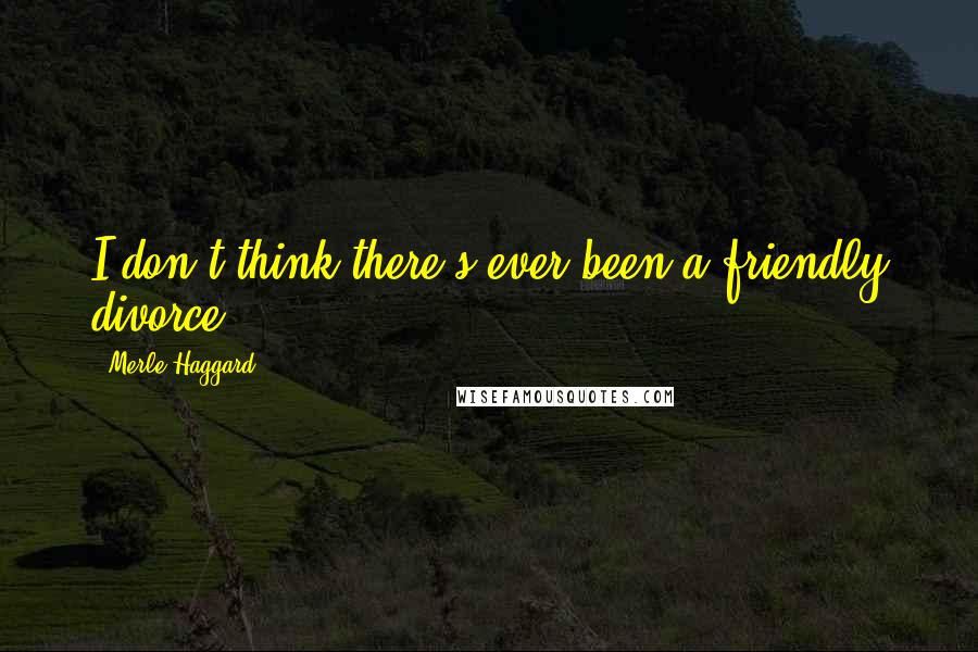 Merle Haggard Quotes: I don't think there's ever been a friendly divorce.