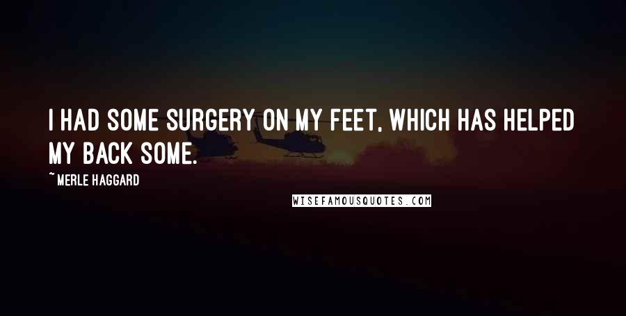 Merle Haggard Quotes: I had some surgery on my feet, which has helped my back some.