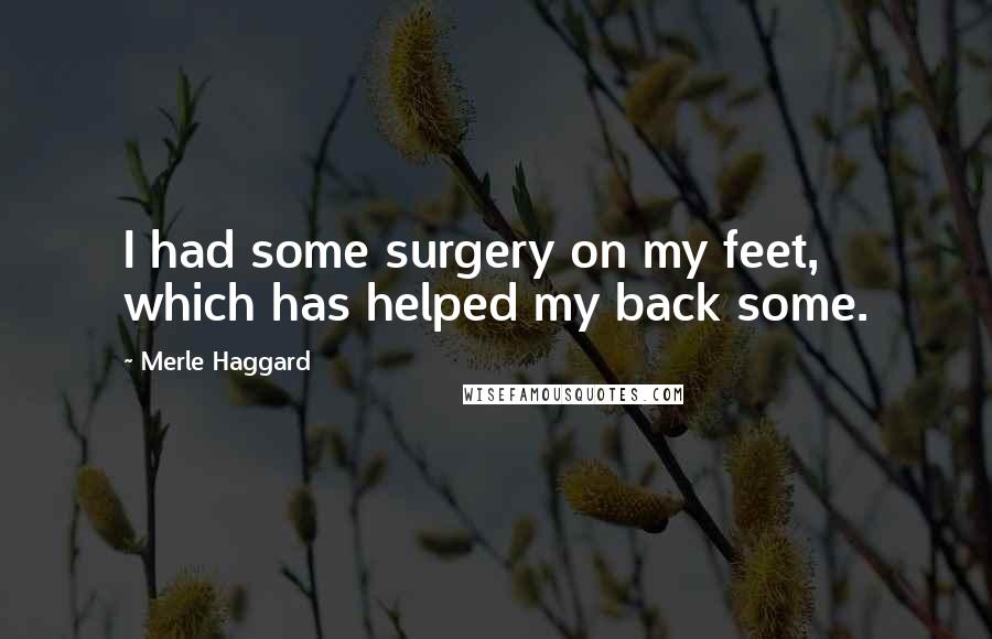 Merle Haggard Quotes: I had some surgery on my feet, which has helped my back some.