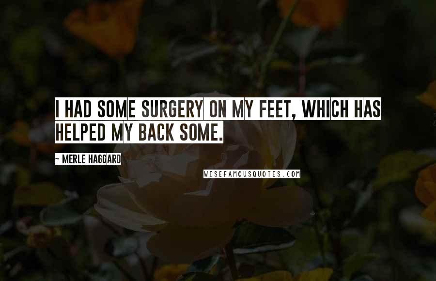 Merle Haggard Quotes: I had some surgery on my feet, which has helped my back some.