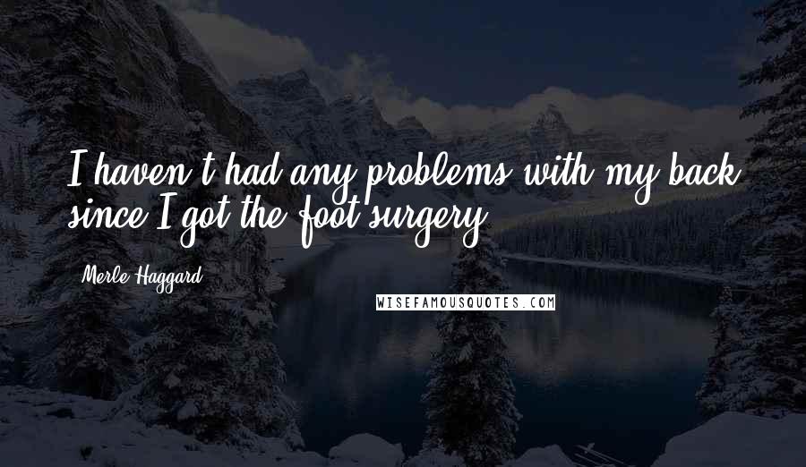 Merle Haggard Quotes: I haven't had any problems with my back since I got the foot surgery.