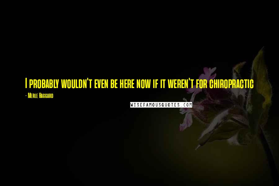 Merle Haggard Quotes: I probably wouldn't even be here now if it weren't for chiropractic