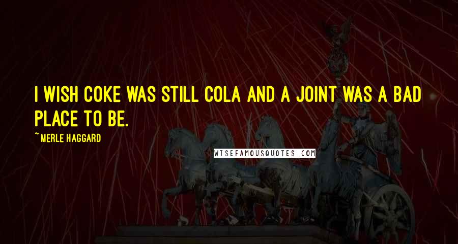 Merle Haggard Quotes: I wish coke was still cola and a joint was a bad place to be.