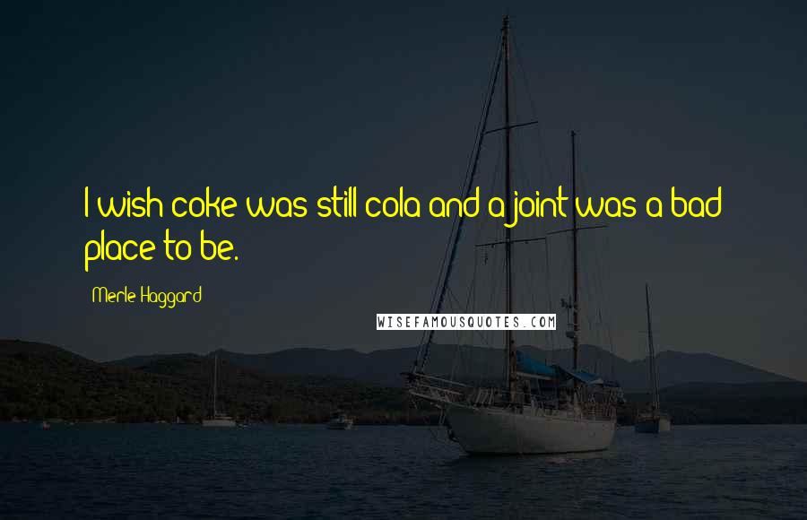 Merle Haggard Quotes: I wish coke was still cola and a joint was a bad place to be.