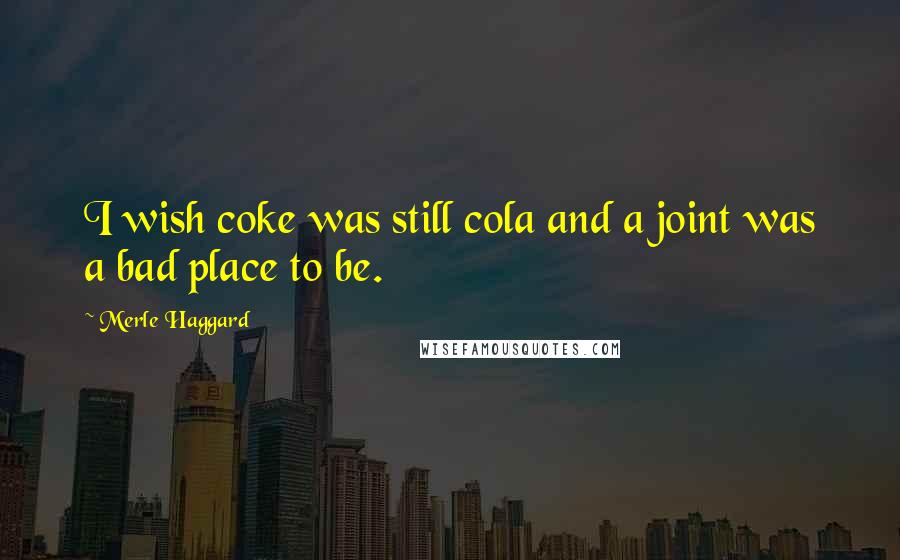 Merle Haggard Quotes: I wish coke was still cola and a joint was a bad place to be.