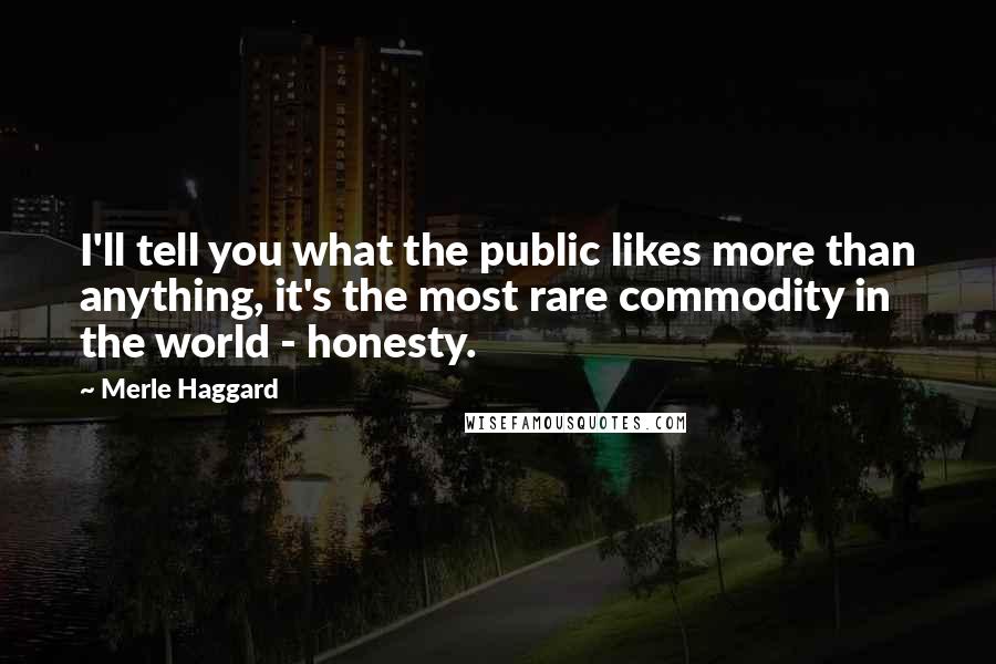 Merle Haggard Quotes: I'll tell you what the public likes more than anything, it's the most rare commodity in the world - honesty.