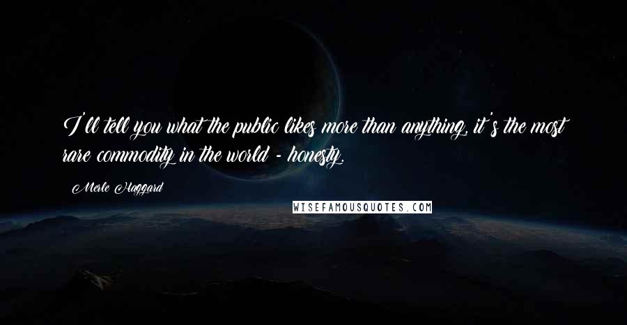 Merle Haggard Quotes: I'll tell you what the public likes more than anything, it's the most rare commodity in the world - honesty.