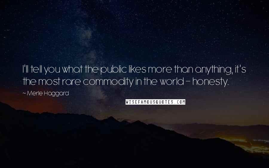 Merle Haggard Quotes: I'll tell you what the public likes more than anything, it's the most rare commodity in the world - honesty.