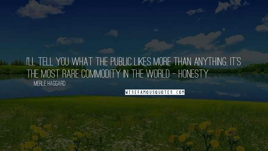 Merle Haggard Quotes: I'll tell you what the public likes more than anything, it's the most rare commodity in the world - honesty.