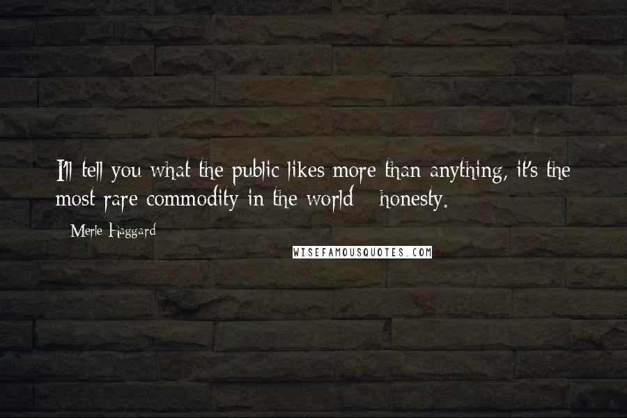 Merle Haggard Quotes: I'll tell you what the public likes more than anything, it's the most rare commodity in the world - honesty.