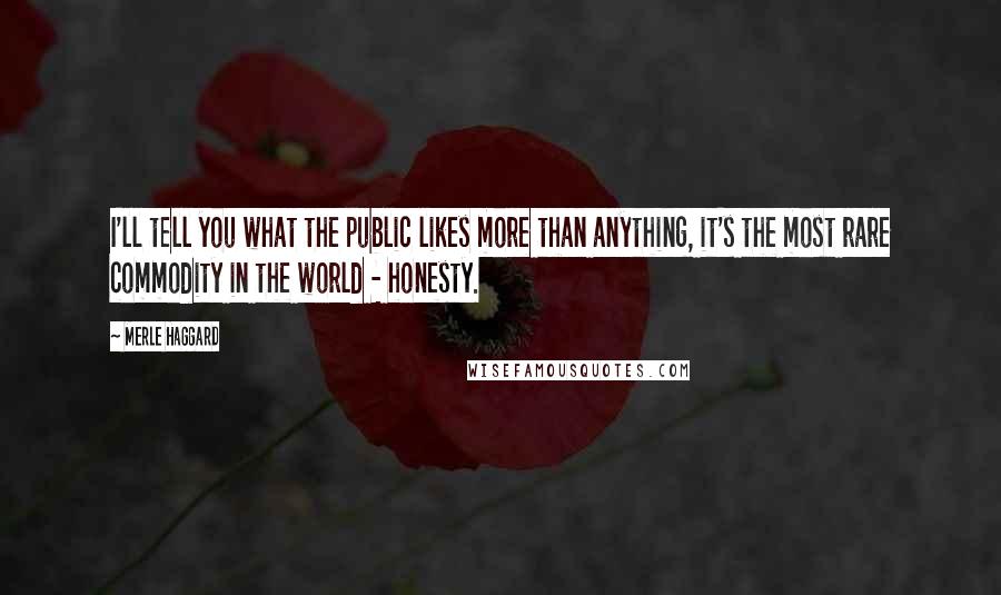 Merle Haggard Quotes: I'll tell you what the public likes more than anything, it's the most rare commodity in the world - honesty.