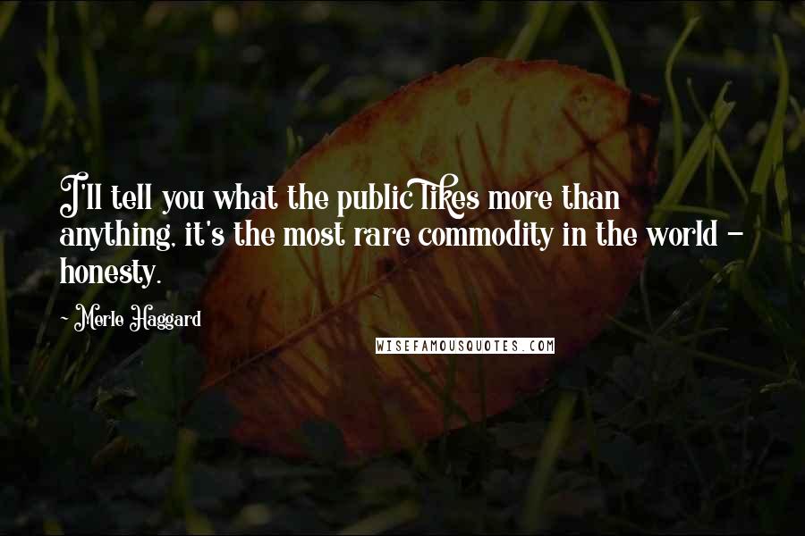 Merle Haggard Quotes: I'll tell you what the public likes more than anything, it's the most rare commodity in the world - honesty.