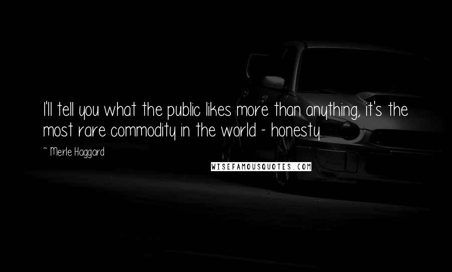 Merle Haggard Quotes: I'll tell you what the public likes more than anything, it's the most rare commodity in the world - honesty.