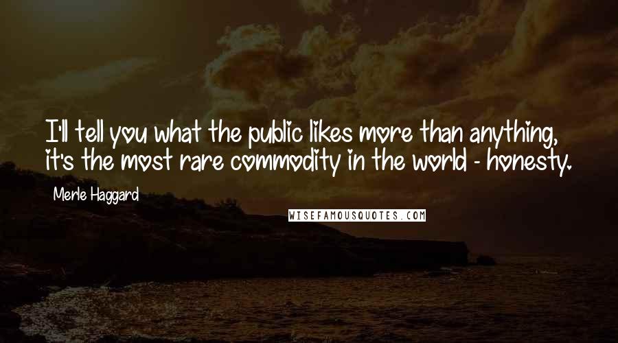 Merle Haggard Quotes: I'll tell you what the public likes more than anything, it's the most rare commodity in the world - honesty.