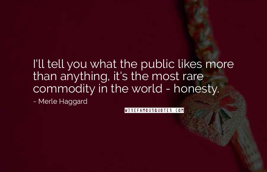 Merle Haggard Quotes: I'll tell you what the public likes more than anything, it's the most rare commodity in the world - honesty.