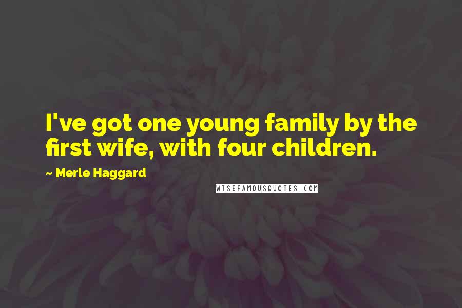 Merle Haggard Quotes: I've got one young family by the first wife, with four children.