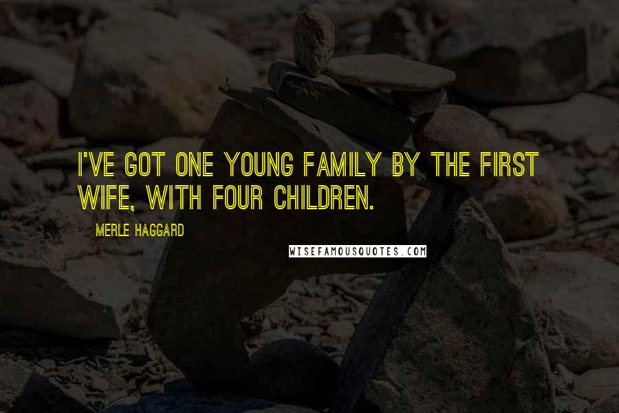 Merle Haggard Quotes: I've got one young family by the first wife, with four children.