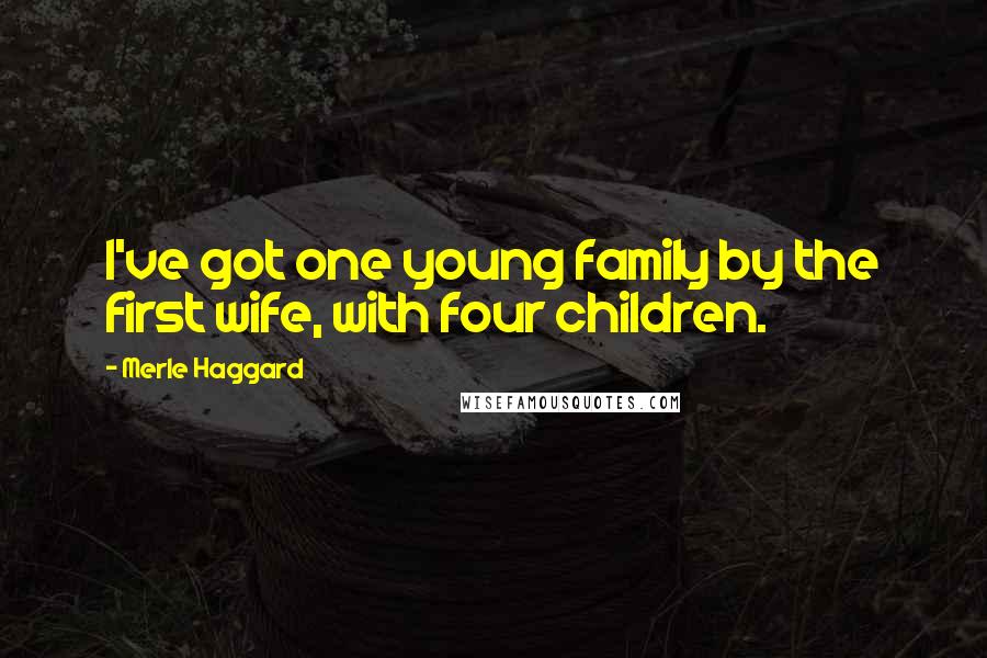 Merle Haggard Quotes: I've got one young family by the first wife, with four children.