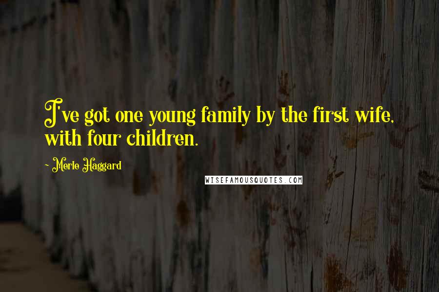 Merle Haggard Quotes: I've got one young family by the first wife, with four children.