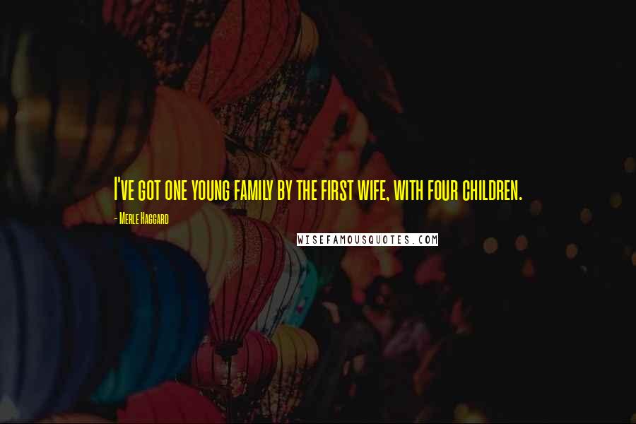 Merle Haggard Quotes: I've got one young family by the first wife, with four children.