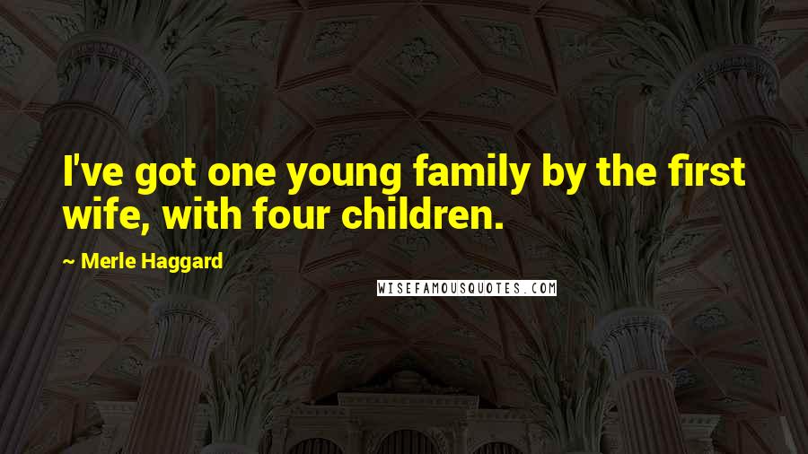 Merle Haggard Quotes: I've got one young family by the first wife, with four children.