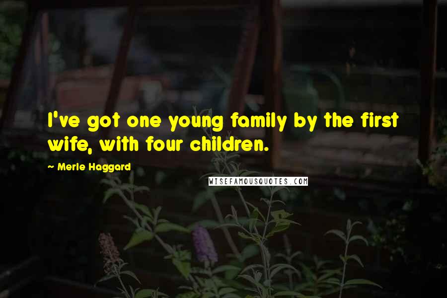 Merle Haggard Quotes: I've got one young family by the first wife, with four children.