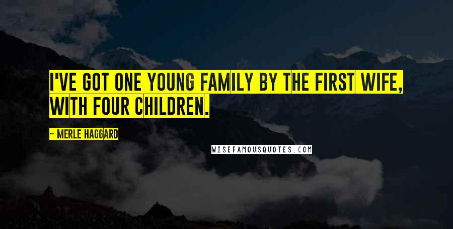 Merle Haggard Quotes: I've got one young family by the first wife, with four children.