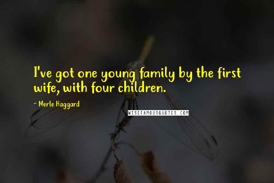 Merle Haggard Quotes: I've got one young family by the first wife, with four children.