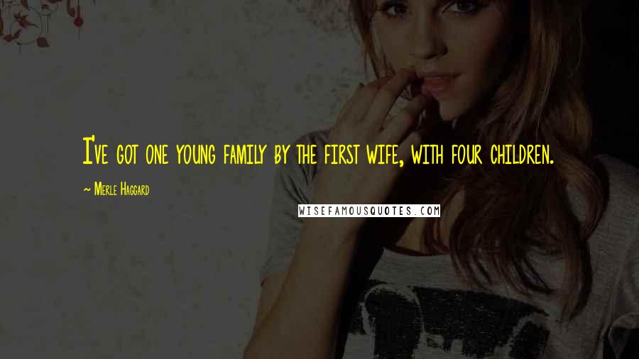 Merle Haggard Quotes: I've got one young family by the first wife, with four children.