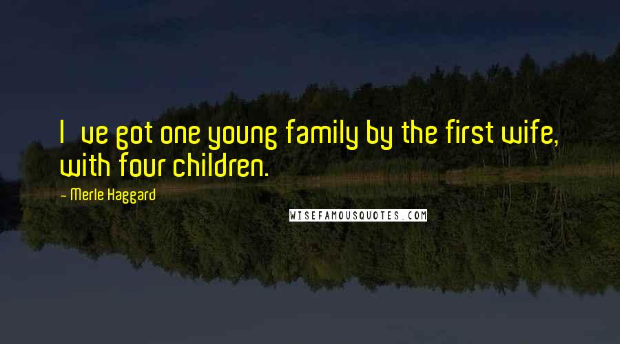 Merle Haggard Quotes: I've got one young family by the first wife, with four children.