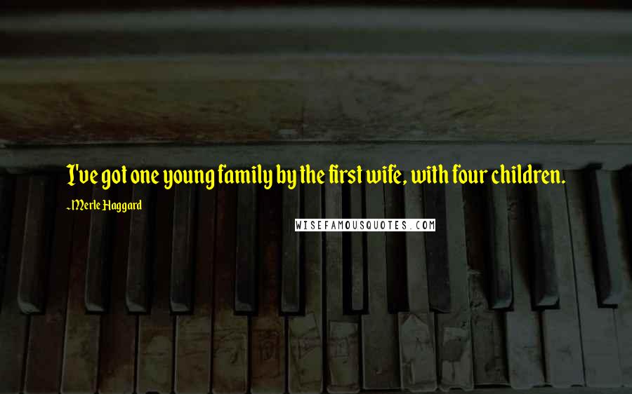 Merle Haggard Quotes: I've got one young family by the first wife, with four children.