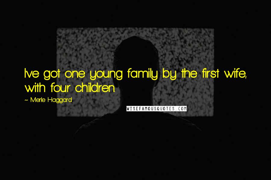 Merle Haggard Quotes: I've got one young family by the first wife, with four children.