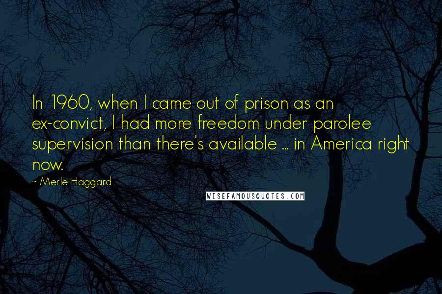 Merle Haggard Quotes: In 1960, when I came out of prison as an ex-convict, I had more freedom under parolee supervision than there's available ... in America right now.