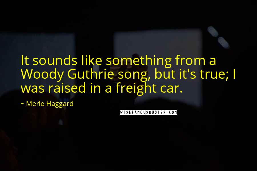 Merle Haggard Quotes: It sounds like something from a Woody Guthrie song, but it's true; I was raised in a freight car.