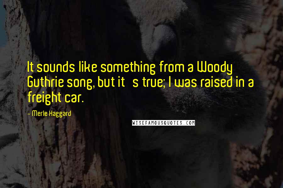 Merle Haggard Quotes: It sounds like something from a Woody Guthrie song, but it's true; I was raised in a freight car.